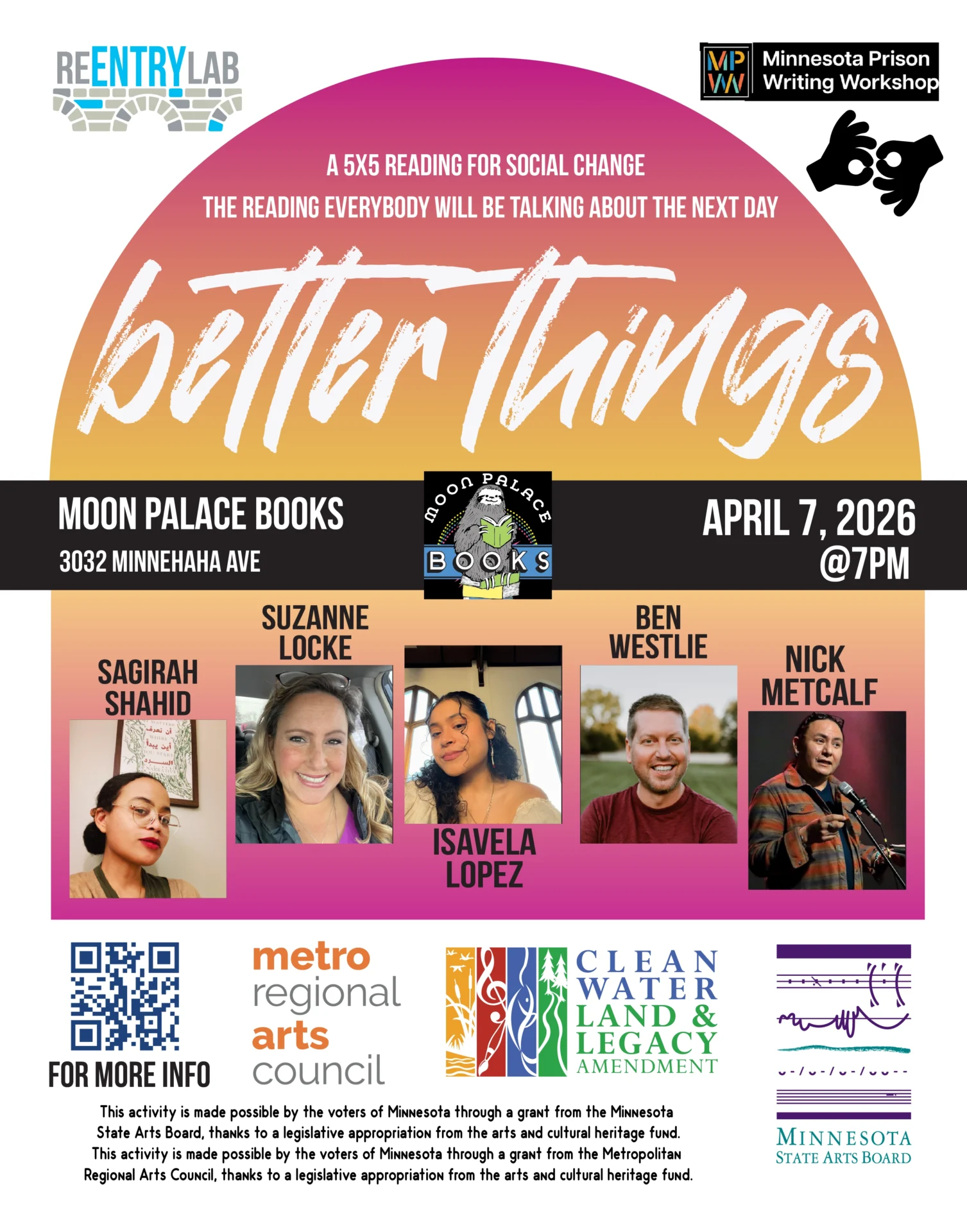 Flyer with text reading: “Better Things - a 5x5 reading for social change - the reading everybody will be talking about the next day. Moon Palace Books, 3032 Minnehaha Avenue, April 7th, 2026, 7 pm.” Small photos of each of five readers, labeled by name: Sagirah Shahid, Suzanne Locke, Isavela Lopez, Ben Westlie, and Nick Metcalf.